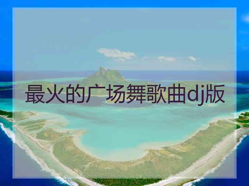 最火的广场舞歌曲dj版