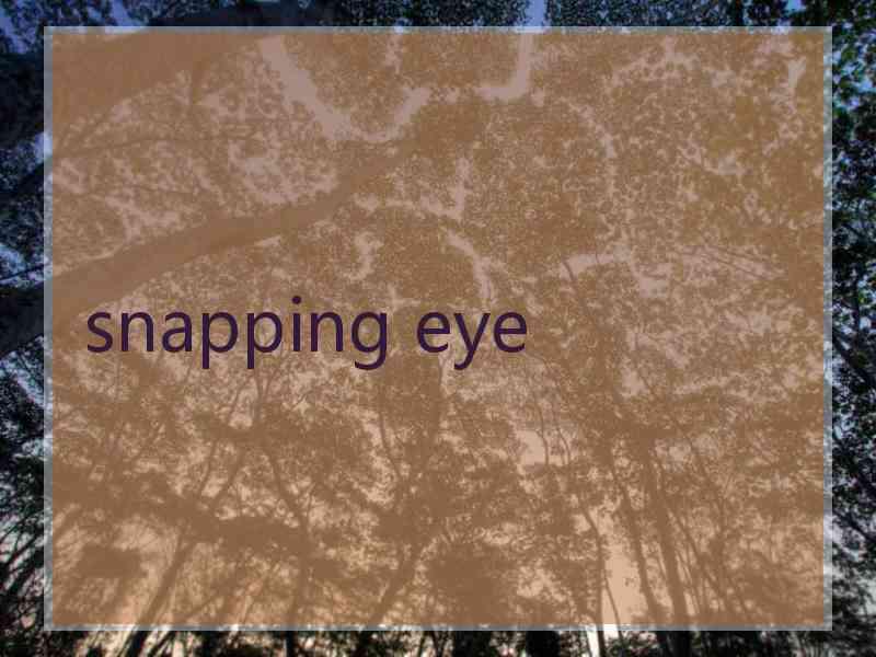 snapping eye