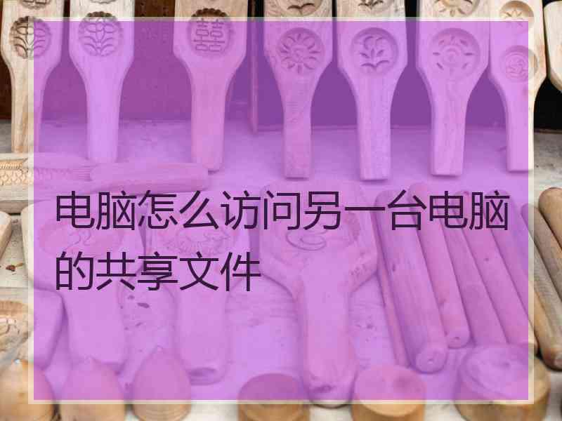 电脑怎么访问另一台电脑的共享文件