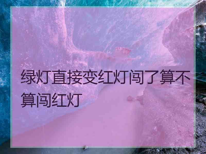 绿灯直接变红灯闯了算不算闯红灯