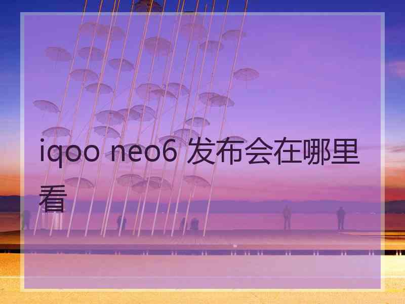 iqoo neo6 发布会在哪里看