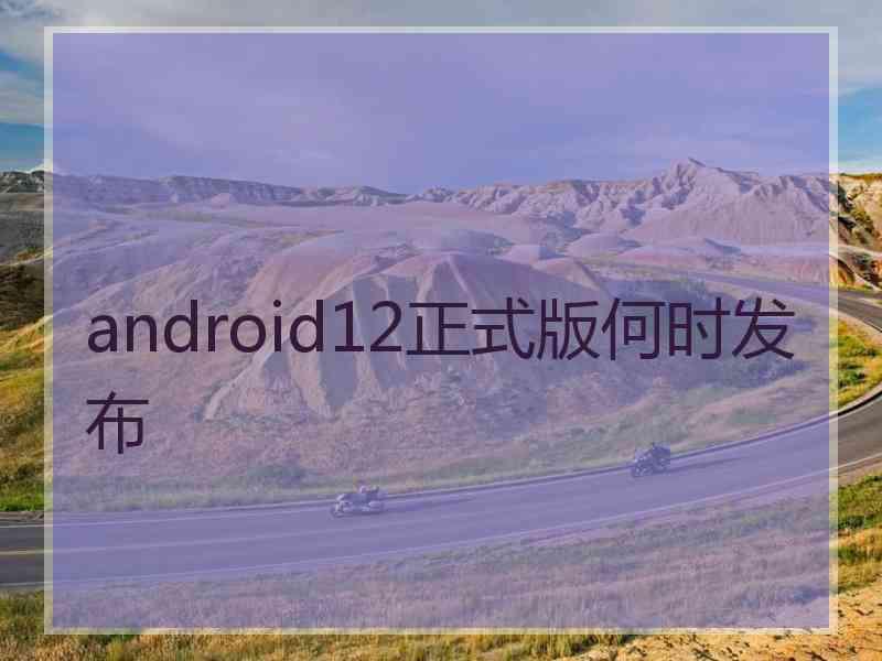 android12正式版何时发布