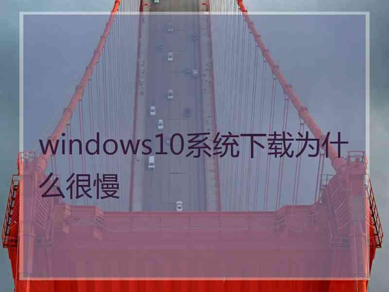 windows10系统下载为什么很慢