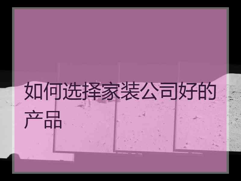 如何选择家装公司好的产品