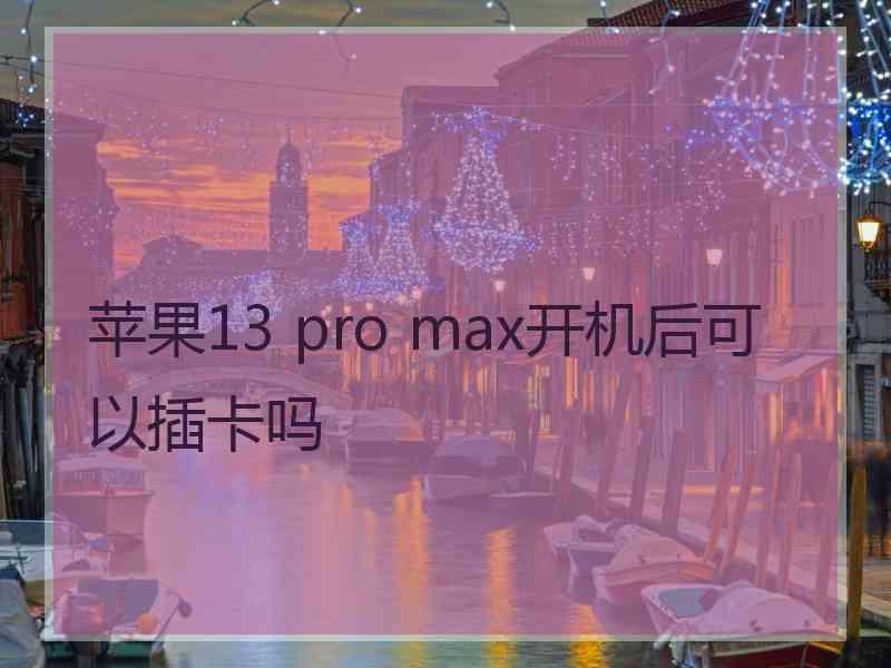 苹果13 pro max开机后可以插卡吗