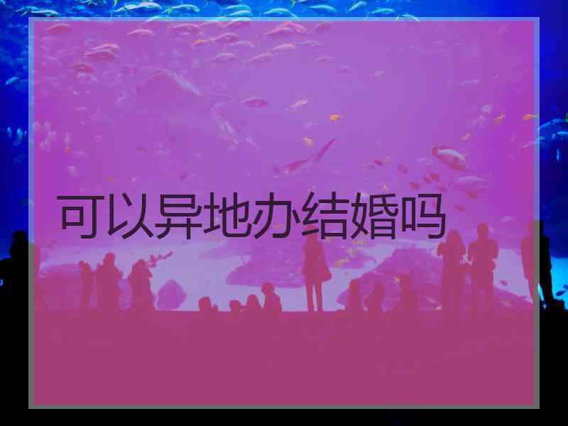 可以异地办结婚吗