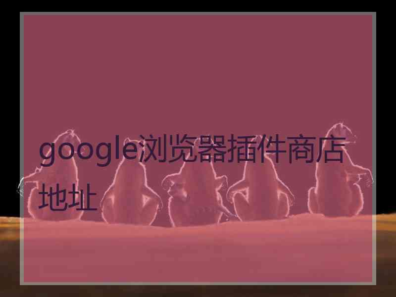 google浏览器插件商店地址