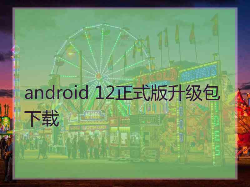 android 12正式版升级包下载