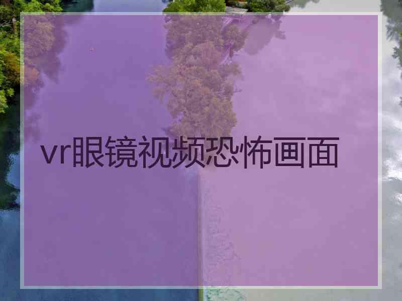 vr眼镜视频恐怖画面