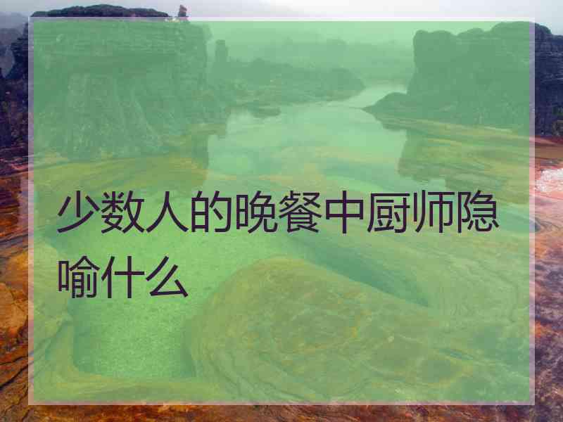 少数人的晚餐中厨师隐喻什么