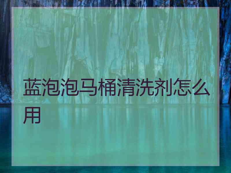 蓝泡泡马桶清洗剂怎么用