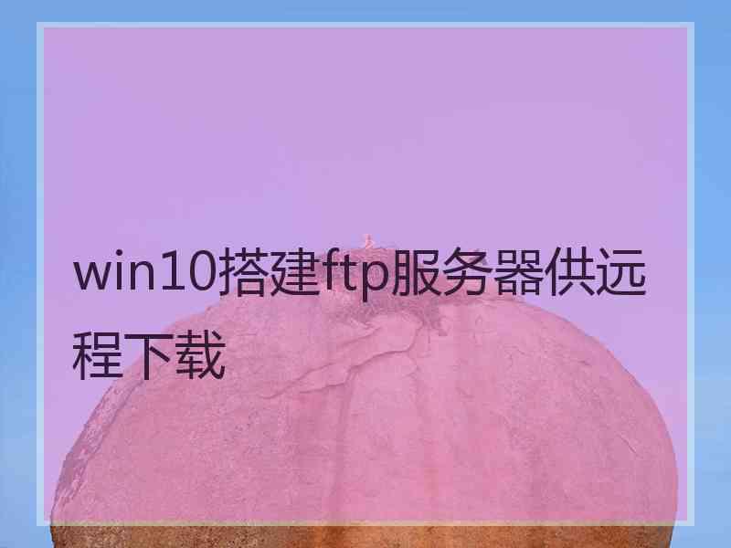 win10搭建ftp服务器供远程下载