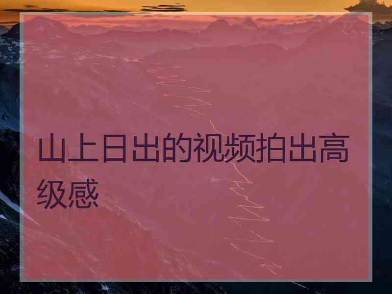 山上日出的视频拍出高级感