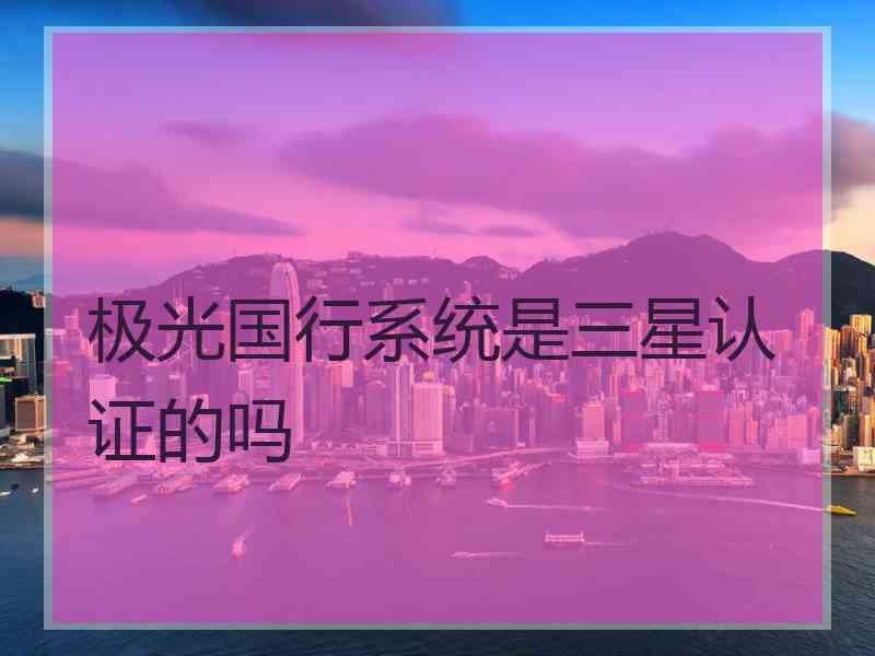 极光国行系统是三星认证的吗