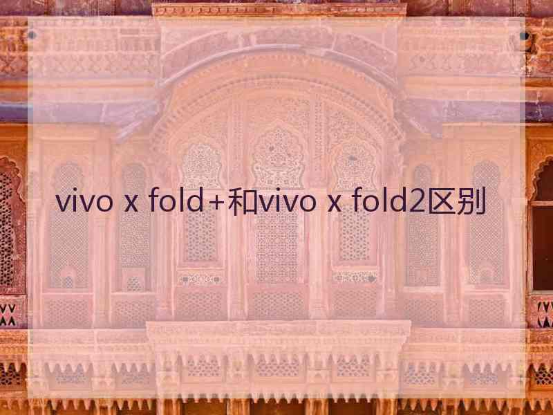 vivo x fold+和vivo x fold2区别