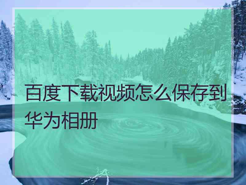 百度下载视频怎么保存到华为相册