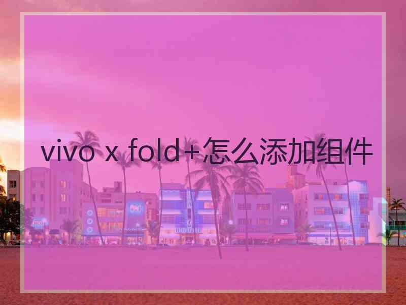 vivo x fold+怎么添加组件