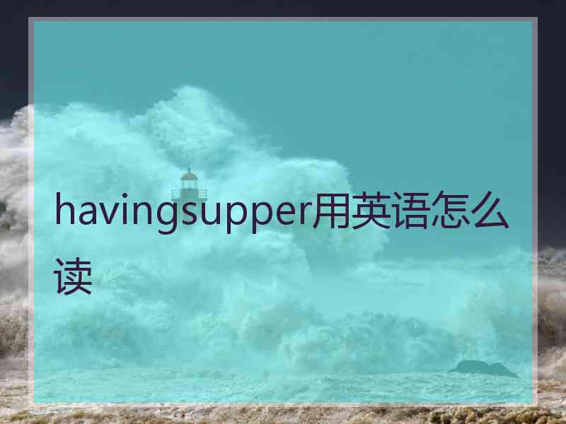 havingsupper用英语怎么读