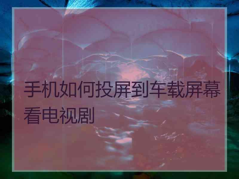 手机如何投屏到车载屏幕看电视剧