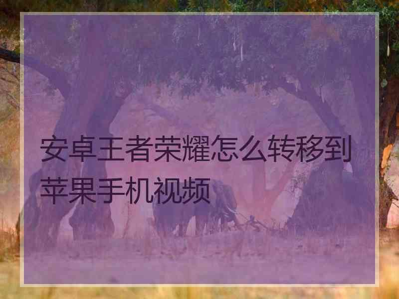 安卓王者荣耀怎么转移到苹果手机视频