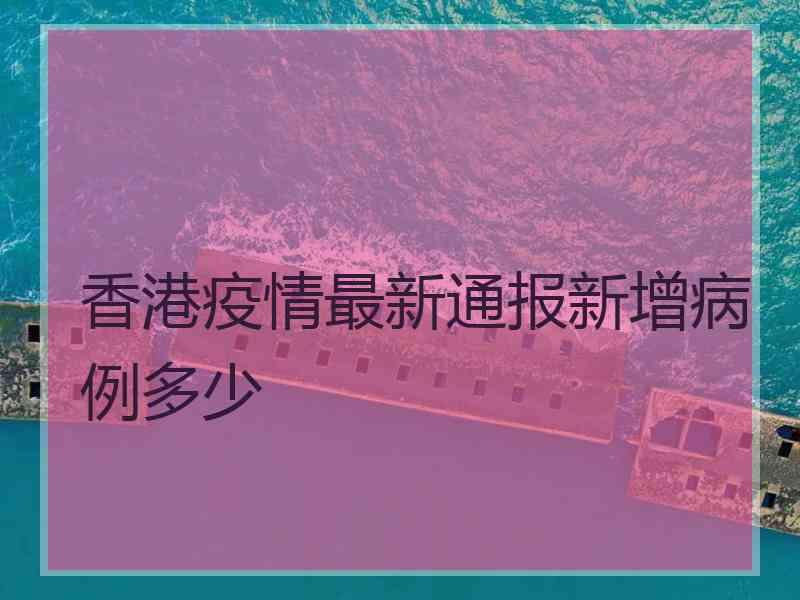 香港疫情最新通报新增病例多少