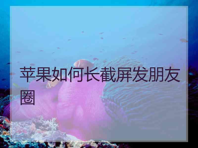 苹果如何长截屏发朋友圈