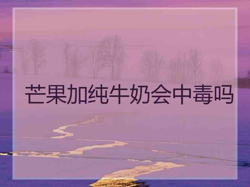 芒果加纯牛奶会中毒吗