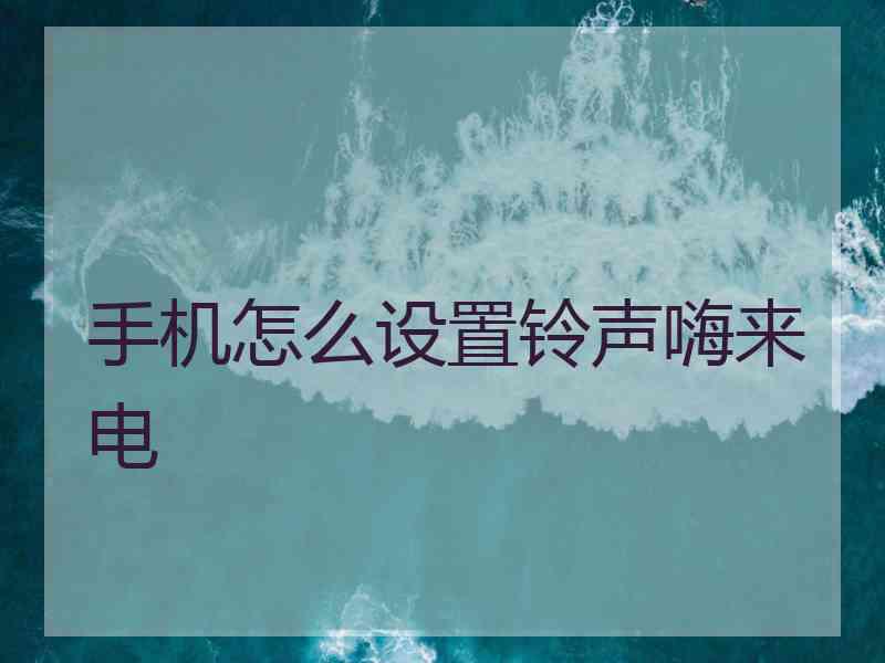 手机怎么设置铃声嗨来电