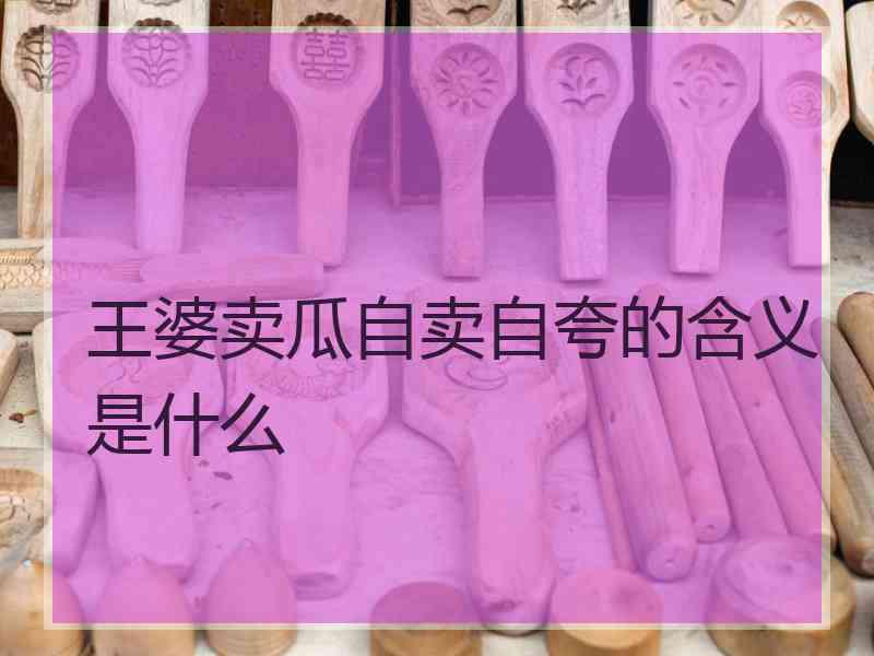 王婆卖瓜自卖自夸的含义是什么