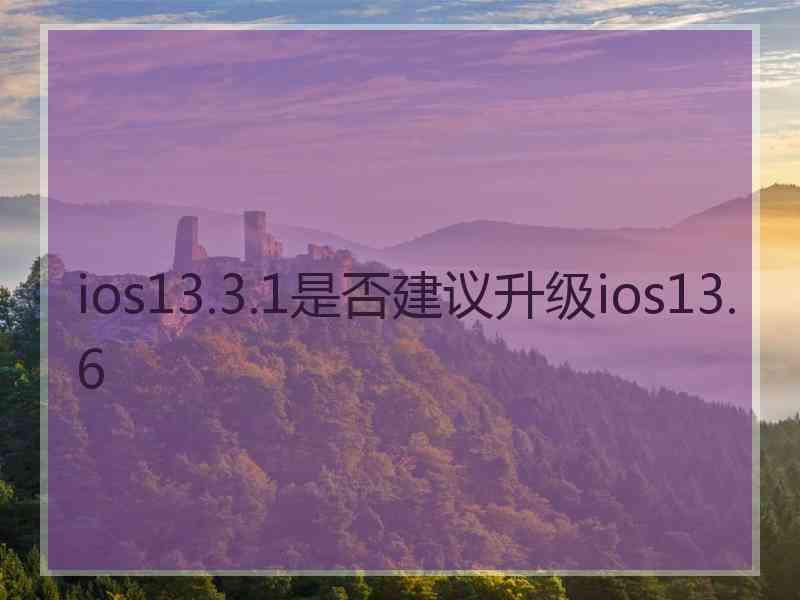 ios13.3.1是否建议升级ios13.6