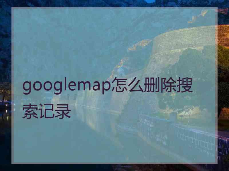 googlemap怎么删除搜索记录