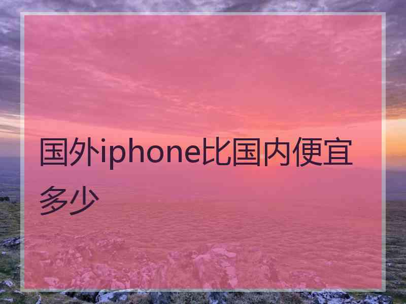 国外iphone比国内便宜多少