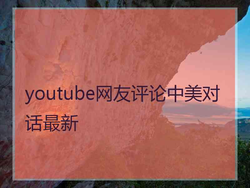 youtube网友评论中美对话最新