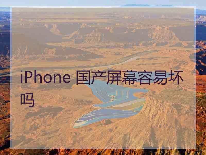 iPhone 国产屏幕容易坏吗