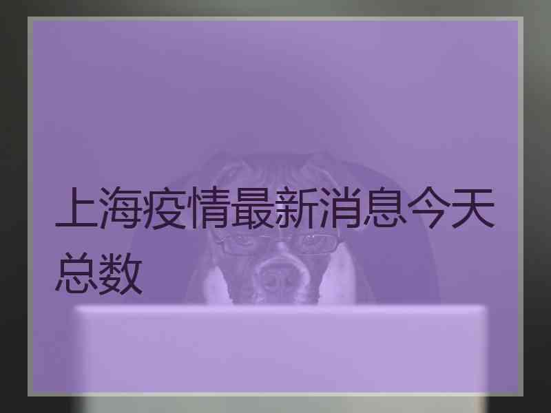 上海疫情最新消息今天总数