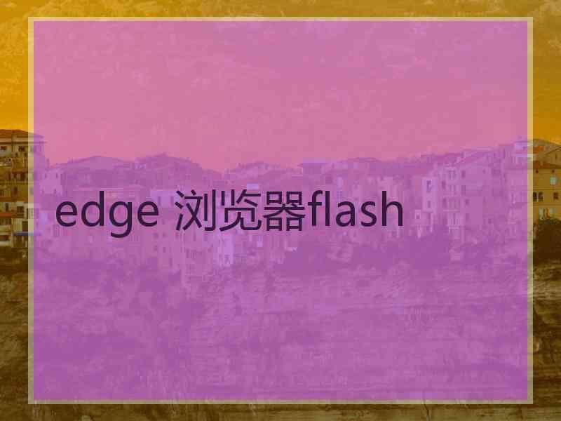 edge 浏览器flash