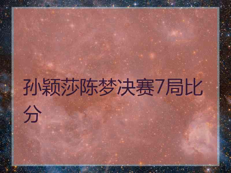 孙颖莎陈梦决赛7局比分