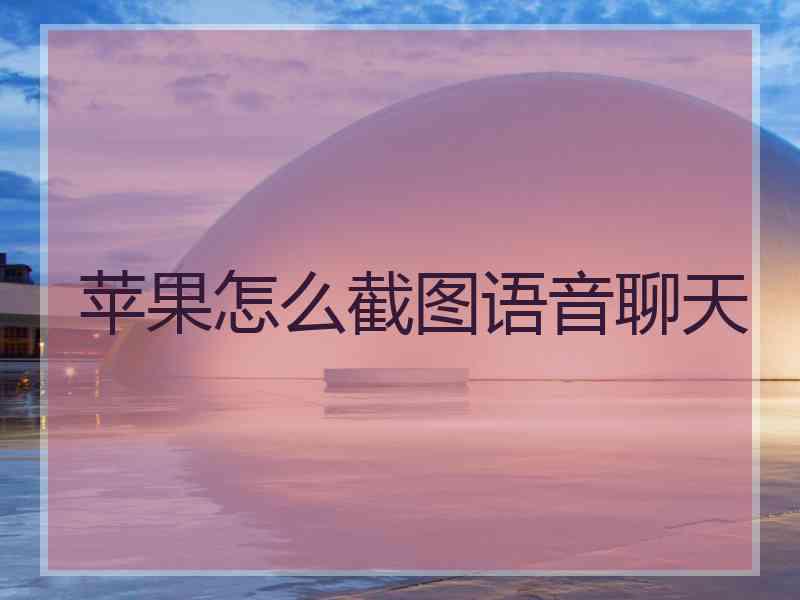 苹果怎么截图语音聊天