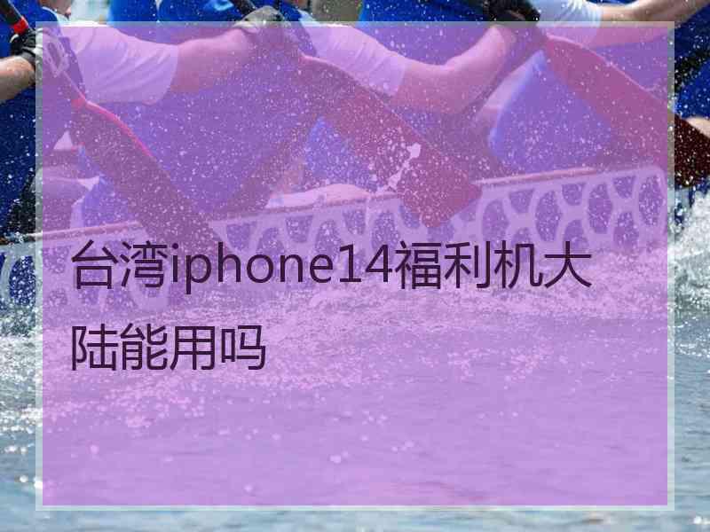 台湾iphone14福利机大陆能用吗