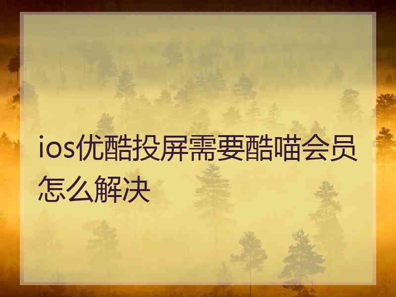 ios优酷投屏需要酷喵会员怎么解决