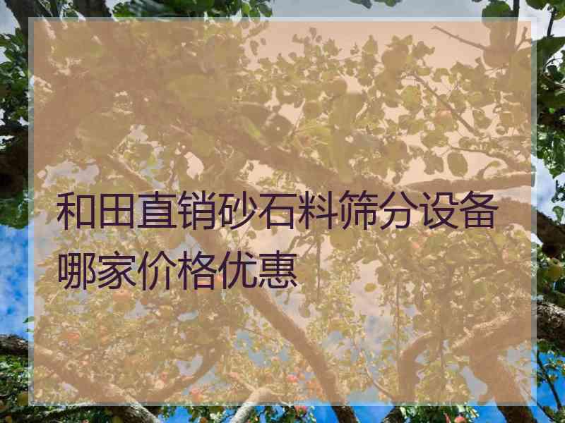 和田直销砂石料筛分设备哪家价格优惠