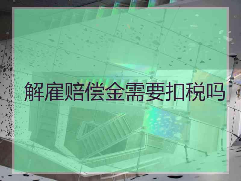 解雇赔偿金需要扣税吗