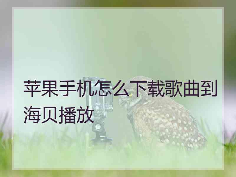 苹果手机怎么下载歌曲到海贝播放