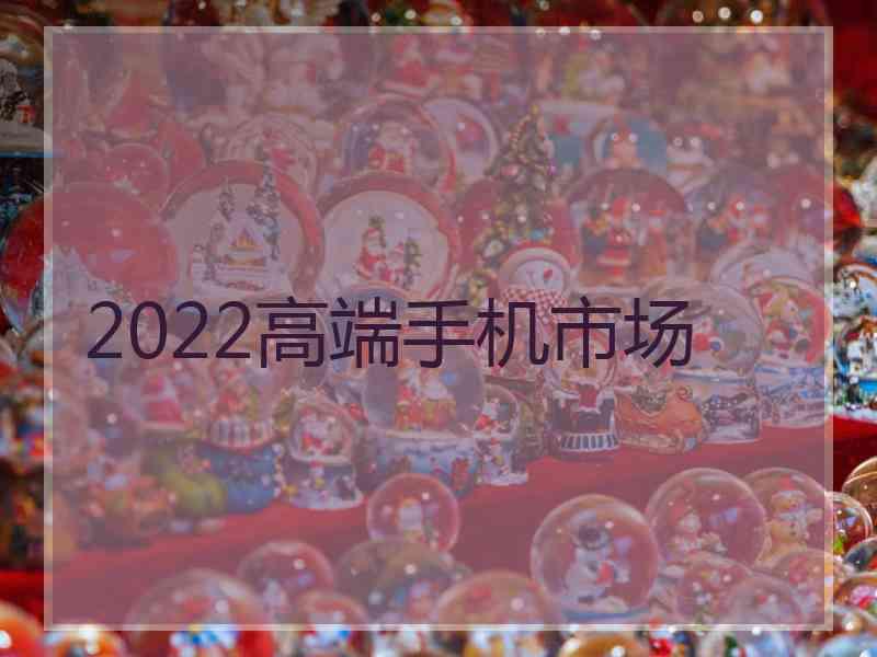 2022高端手机市场