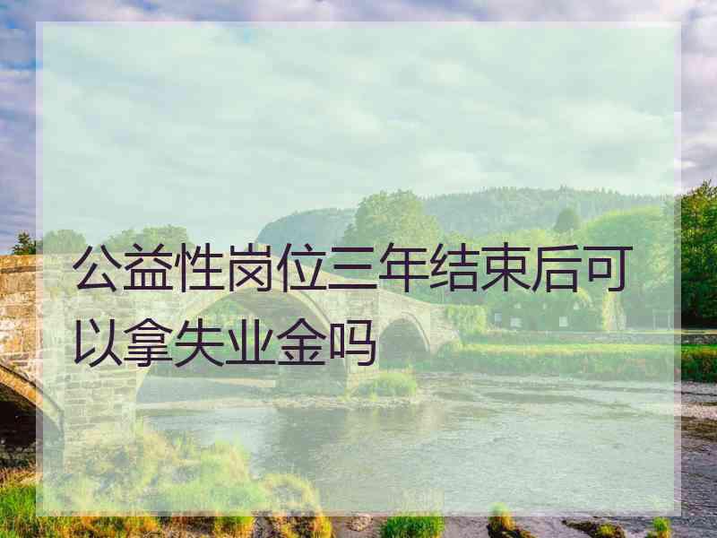 公益性岗位三年结束后可以拿失业金吗