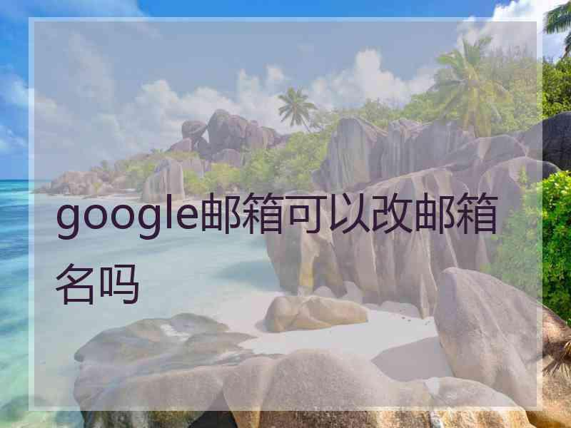 google邮箱可以改邮箱名吗