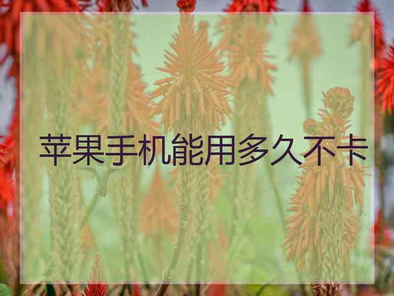 苹果手机能用多久不卡