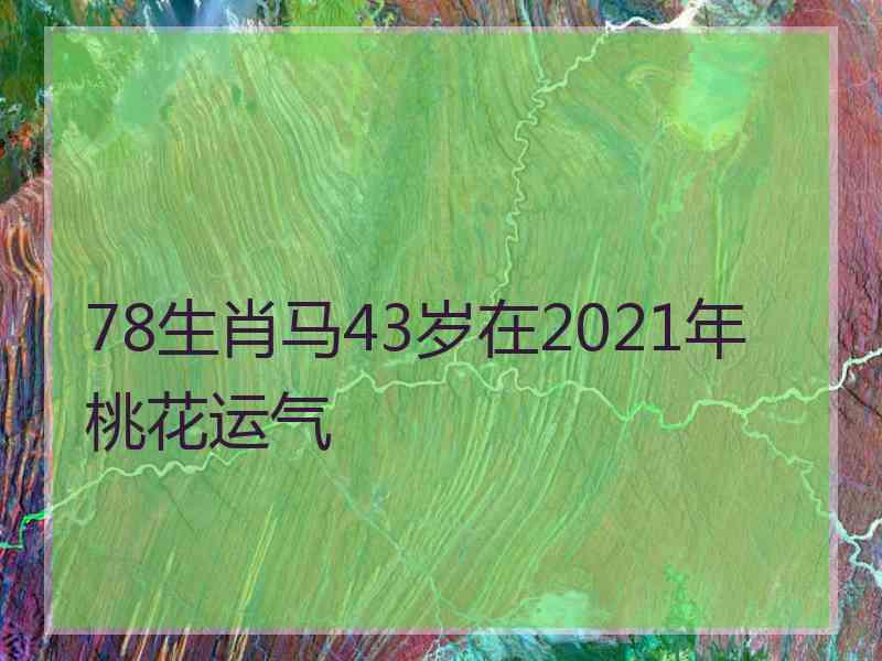 78生肖马43岁在2021年桃花运气