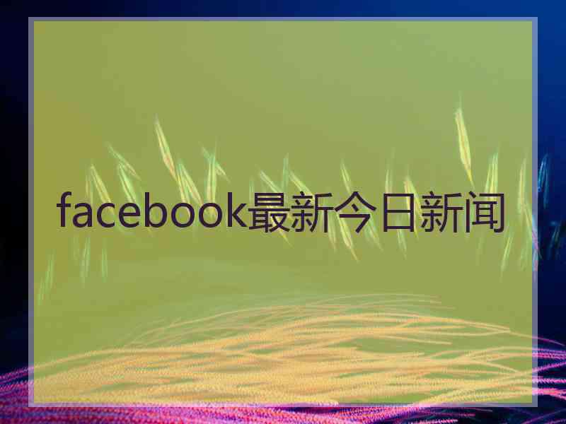 facebook最新今日新闻