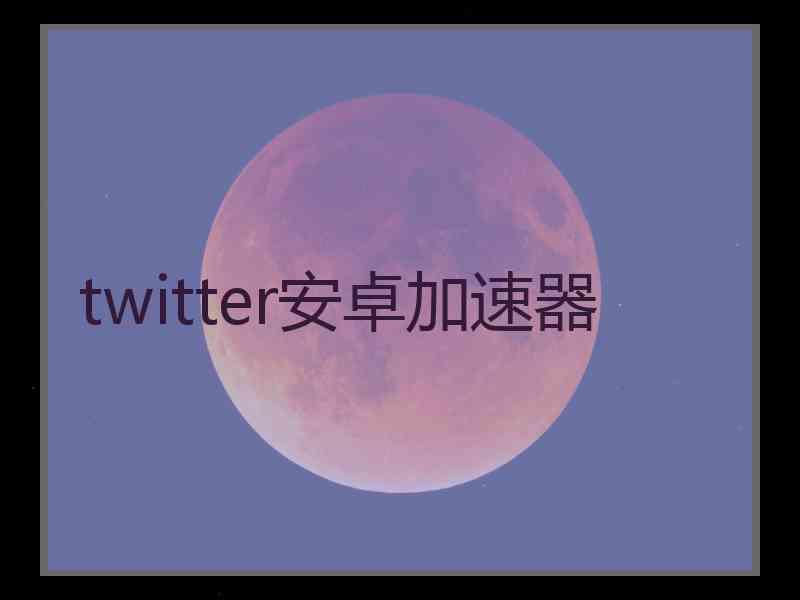 twitter安卓加速器